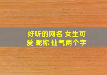 好听的网名 女生可爱 昵称 仙气两个字